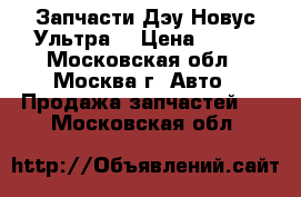 Запчасти Дэу Новус Ультра  › Цена ­ 100 - Московская обл., Москва г. Авто » Продажа запчастей   . Московская обл.